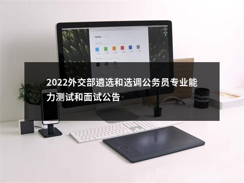 2022外交部遴选和选调公务员专业能力测试和面试公告                进入阅读模式 图片
