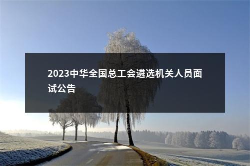 2023中华全国总工会遴选机关人员面试公告                进入阅读模式 图片