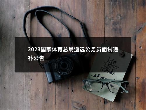 2023国家体育总局遴选公务员面试递补公告                进入阅读模式 图片