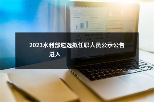 2023水利部遴选拟任职人员公示公告                进入阅读模式 图片