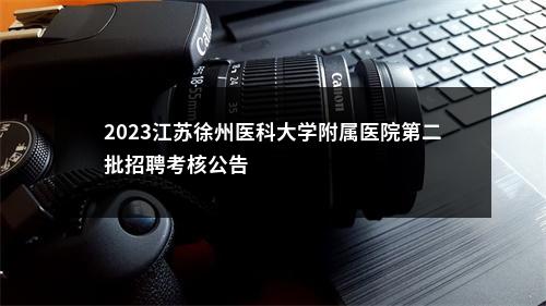 2023江苏徐州医科大学附属医院第二批招聘考核公告                进入阅读模式 图片