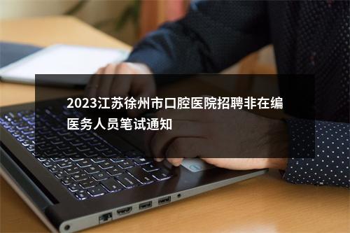 2023江苏徐州市口腔医院招聘非在编医务人员笔试通知                进入阅读模式 图片