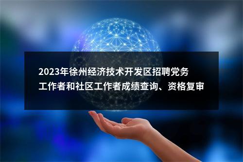 2023年徐州经济技术开发区招聘党务工作者和社区工作者成绩查询、资格复审及面试的通知                进入阅读模式 图片