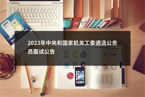 2023年中央和国家机关工委遴选公务员面试公告                进入阅读模式 图片