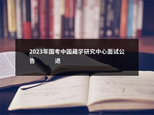 2023年国考中国藏学研究中心面试公告                进入阅读模式 图片