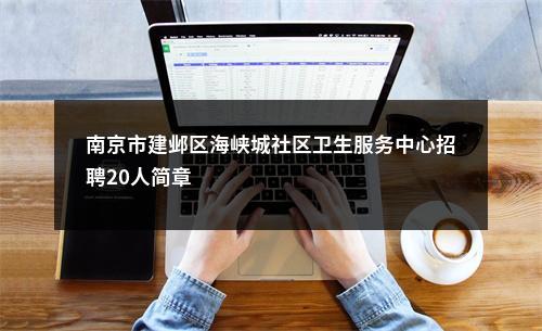 南京市建邺区海峡城社区卫生服务中心招聘20人简章                进入阅读模式 图片