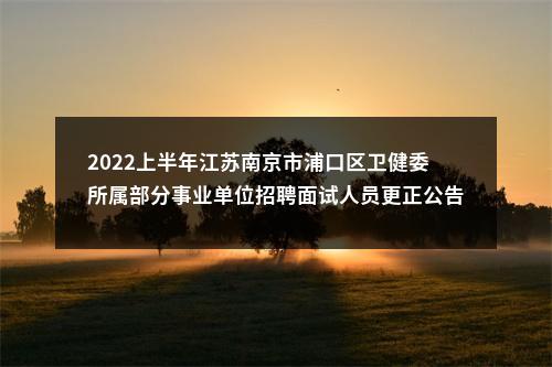2022上半年江苏南京市浦口区卫健委所属部分事业单位招聘面试人员更正公告                进入阅读模式 图片