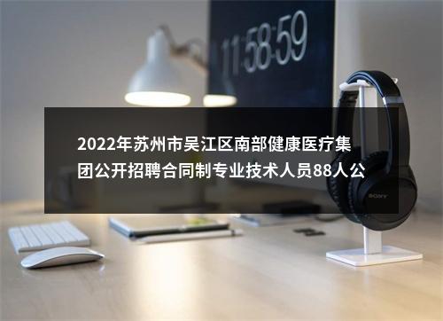 2022年苏州市吴江区南部健康医疗集团公开招聘合同制专业技术人员88人公告                进入阅读模式 图片