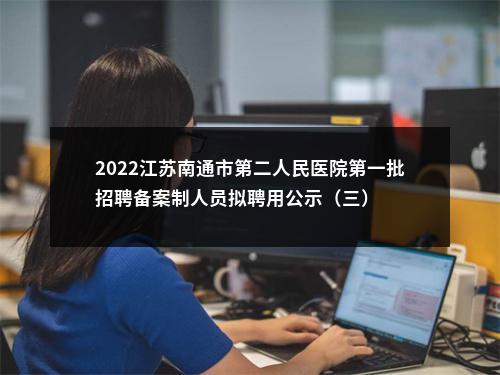 2022江苏南通市第二人民医院第一批招聘备案制人员拟聘用公示（三）                进入阅读模式 图片