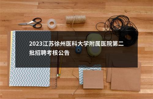 2023江苏徐州医科大学附属医院第二批招聘考核公告                进入阅读模式 图片