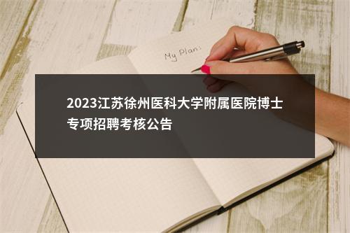 2023江苏徐州医科大学附属医院博士专项招聘考核公告                进入阅读模式 图片
