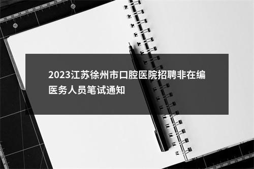 2023江苏徐州市口腔医院招聘非在编医务人员笔试通知                进入阅读模式 图片