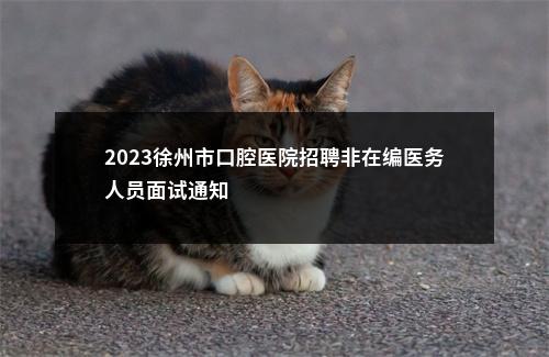 2023徐州市口腔医院招聘非在编医务人员面试通知                进入阅读模式 图片