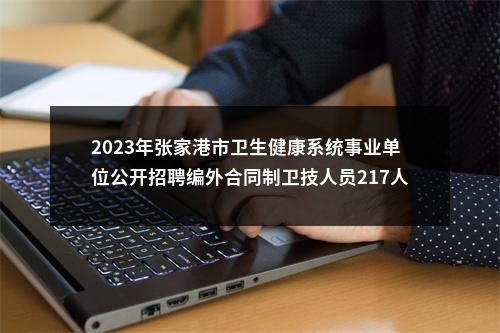 2023年张家港市卫生健康系统事业单位公开招聘编外合同制卫技人员217人公告                进入阅读模式 图片