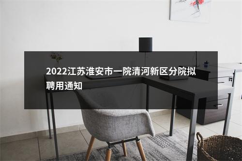 2022江苏淮安市一院清河新区分院拟聘用通知                进入阅读模式 图片