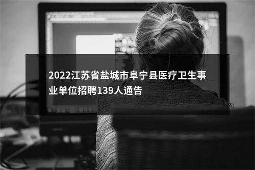 2022江苏省盐城市阜宁县医疗卫生事业单位招聘139人通告                进入阅读模式 图片