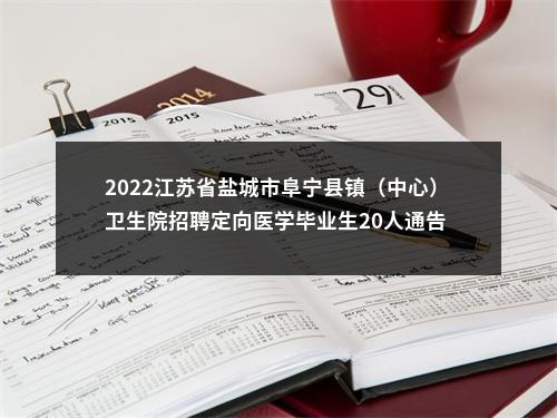 2022江苏省盐城市阜宁县镇（中心）卫生院招聘定向医学毕业生20人通告                进入阅读模式 图片