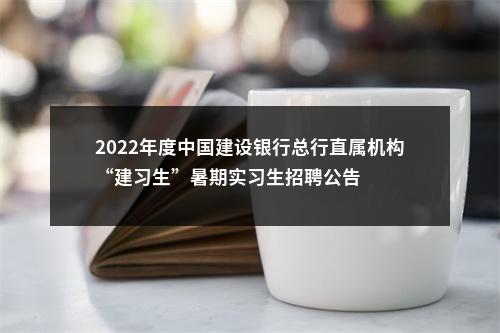 2022年度中国建设银行总行直属机构“建习生”暑期实习生招聘公告                进入阅读模式 图片