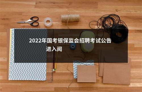 2022年国考银保监会招聘考试公告                进入阅读模式 图片