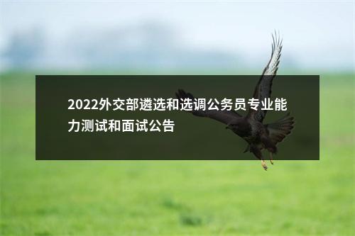 2022外交部遴选和选调公务员专业能力测试和面试公告                进入阅读模式 图片