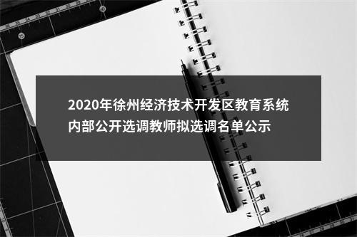 2020年徐州经济技术开发区教育系统内部公开选调教师拟选调名单公示                进入阅读模式 图片