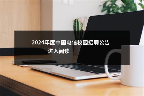 2024年度中国电信校园招聘公告                进入阅读模式 图片
